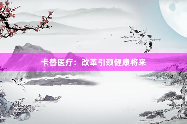 卡替医疗：改革引颈健康将来